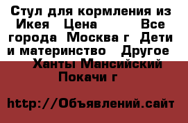 Стул для кормления из Икея › Цена ­ 800 - Все города, Москва г. Дети и материнство » Другое   . Ханты-Мансийский,Покачи г.